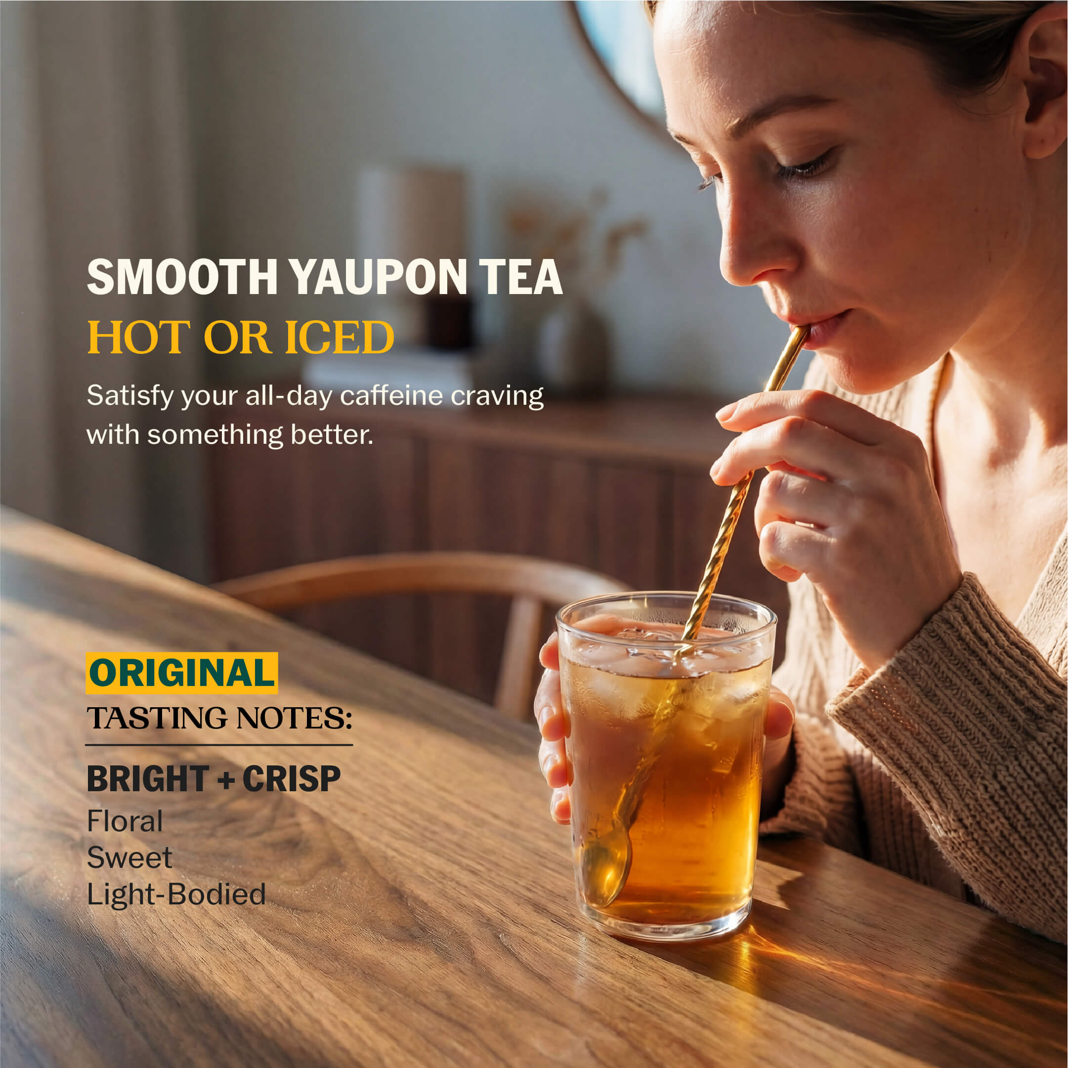 Woman sipping iced yaupon tea through a gold straw with Smooth Yaupon Tea Hot or Iced messaging and Original tasting notes: Bright + Crisp, Floral, Sweet, Light-Bodied--3
